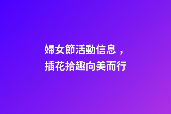 婦女節活動信息，插花拾趣向美而行